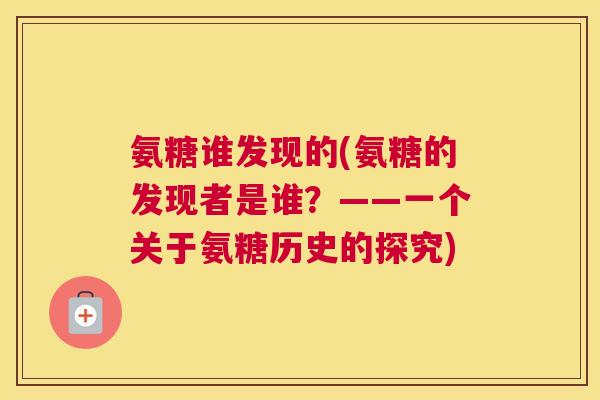 氨糖谁发现的(氨糖的发现者是谁?——一个关于氨糖历史的探究)