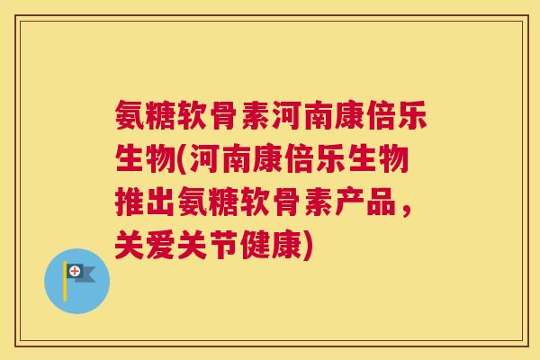 氨糖软骨素河南康倍乐生物(河南康倍乐生物推出氨糖软骨素产品，关爱关节健康)