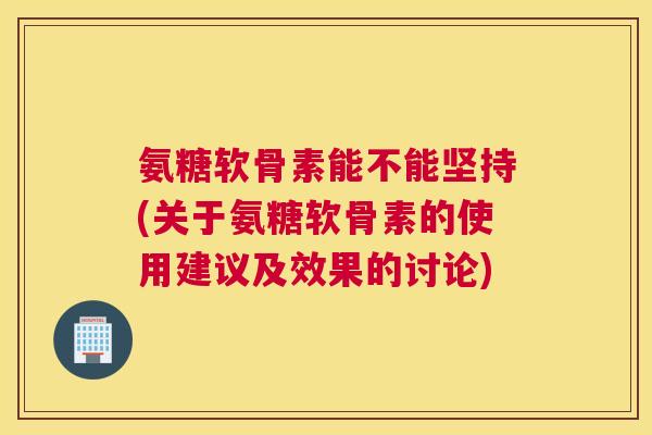 氨糖软骨素能不能坚持(关于氨糖软骨素的使用建议及效果的讨论)