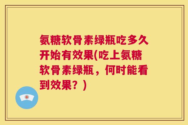 氨糖软骨素绿瓶吃多久开始有效果(吃上氨糖软骨素绿瓶,何时能看到效果?) 氨糖软骨素绿瓶吃多久开始有效果(吃上氨糖软骨素绿瓶,何时能看到效果?)