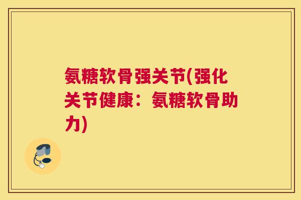 氨糖软骨强关节(强化关节健康:氨糖软骨助力) 氨糖软骨强关节(强化关节健康:氨糖软骨助力)