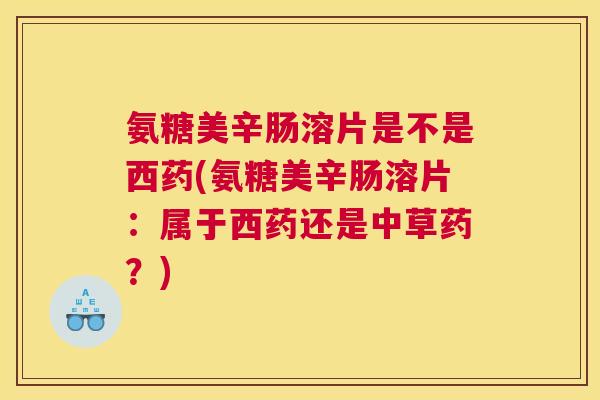 氨糖美辛肠溶片是不是西药(氨糖美辛肠溶片：属于西药还是中草药？)