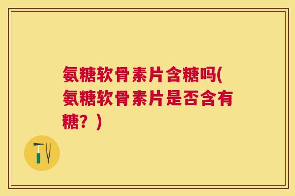 氨糖软骨素片含糖吗(氨糖软骨素片是否含有糖?) 氨糖软骨素片含糖吗(氨糖软骨素片是否含有糖?)