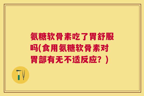 氨糖软骨素吃了胃舒服吗(食用氨糖软骨素对胃部有无不适反应?)