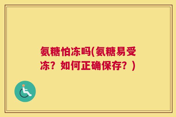 氨糖怕冻吗(氨糖易受冻？如何正确保存？)