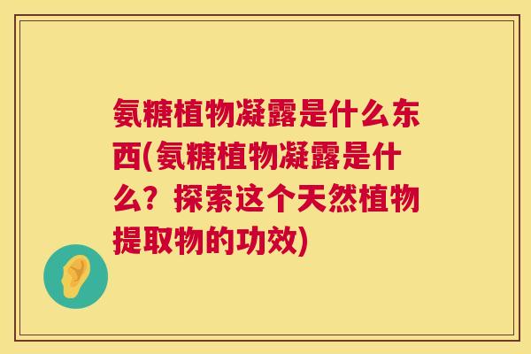 氨糖植物凝露是什么东西(氨糖植物凝露是什么？探索这个天然植物提取物的功效)
