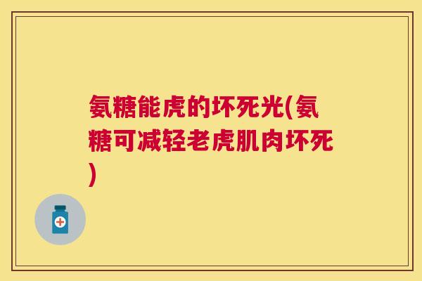 氨糖能虎的坏死光(氨糖可减轻老虎肌肉坏死)