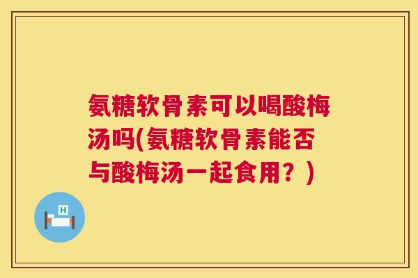 氨糖软骨素可以喝酸梅汤吗(氨糖软骨素能否与酸梅汤一起食用?)