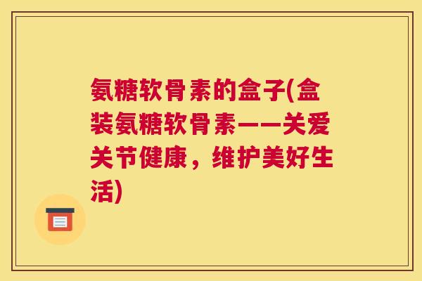 氨糖软骨素的盒子(盒装氨糖软骨素——关爱关节健康,维护美好生活)