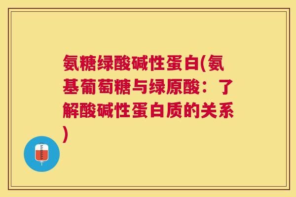 氨糖绿酸碱性蛋白(氨基葡萄糖与绿原酸：了解酸碱性蛋白质的关系)