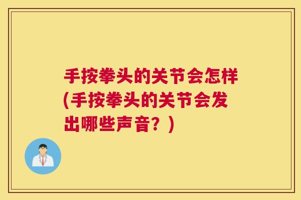 手按拳头的关节会怎样(手按拳头的关节会发出哪些声音?) 手按拳头的关节会怎样(手按拳头的关节会发出哪些声音?)