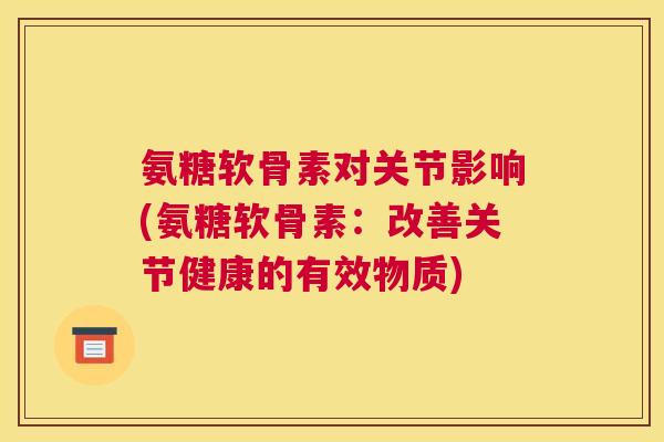 氨糖软骨素对关节影响(氨糖软骨素:改善关节健康的有效物质)