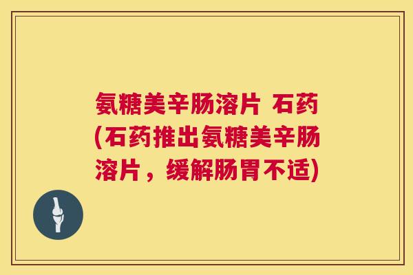 氨糖美辛肠溶片 石药(石药推出氨糖美辛肠溶片,缓解肠胃不适)
