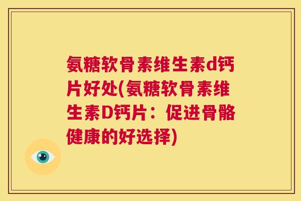氨糖软骨素维生素d钙片好处(氨糖软骨素维生素D钙片:促进骨骼健康的好选择) 氨糖软骨素维生素d钙片好处(氨糖软骨素维生素D钙片:促进骨骼健康的好选择)