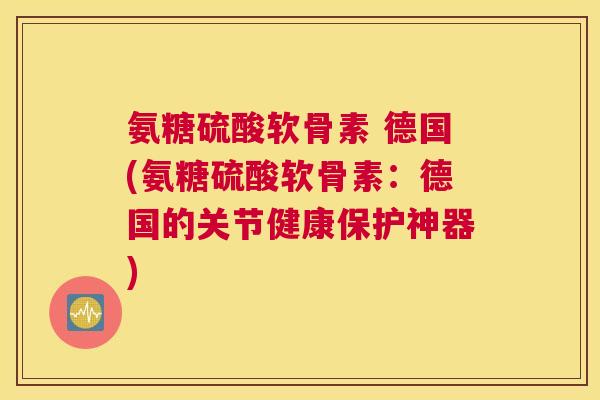 氨糖硫酸软骨素 德国(氨糖硫酸软骨素:德国的关节健康保护神器)