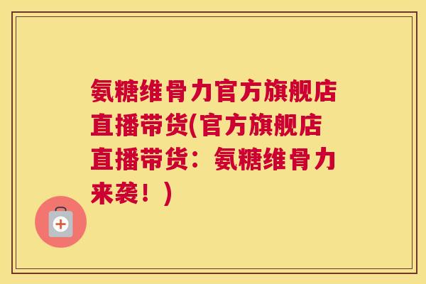 氨糖维骨力官方旗舰店直播带货(官方旗舰店直播带货:氨糖维骨力来袭!)