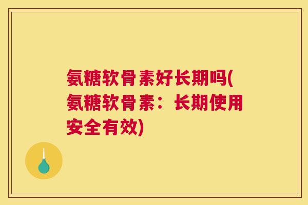 氨糖软骨素好长期吗(氨糖软骨素：长期使用安全有效)