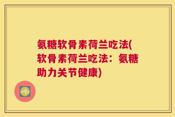 氨糖软骨素荷兰吃法(软骨素荷兰吃法:氨糖助力关节健康)