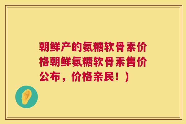 朝鲜产的氨糖软骨素价格朝鲜氨糖软骨素售价公布,价格亲民!)