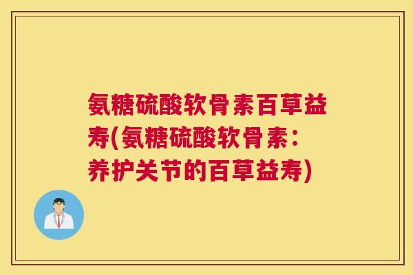 氨糖硫酸软骨素百草益寿(氨糖硫酸软骨素:养护关节的百草益寿) 氨糖硫酸软骨素百草益寿(氨糖硫酸软骨素:养护关节的百草益寿)