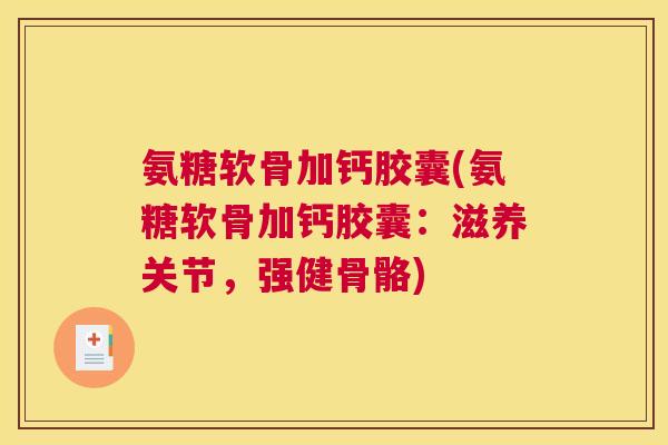 氨糖软骨加钙胶囊(氨糖软骨加钙胶囊:滋养关节,强健骨骼) 氨糖软骨加钙胶囊(氨糖软骨加钙胶囊:滋养关节,强健骨骼)