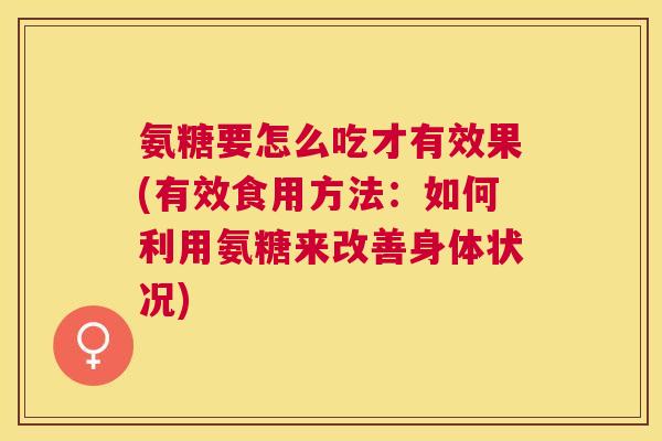 氨糖要怎么吃才有效果(有效食用方法：如何利用氨糖来改善身体状况)