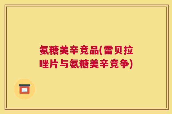 氨糖美辛竞品(雷贝拉唑片与氨糖美辛竞争)
