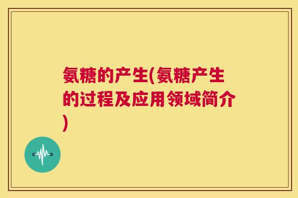 氨糖的产生(氨糖产生的过程及应用领域简介)