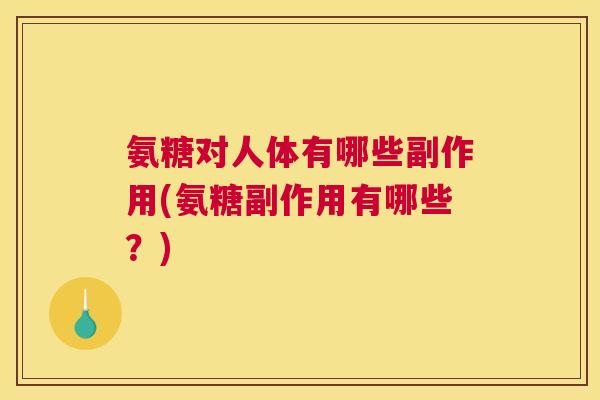 氨糖对人体有哪些副作用(氨糖副作用有哪些?)