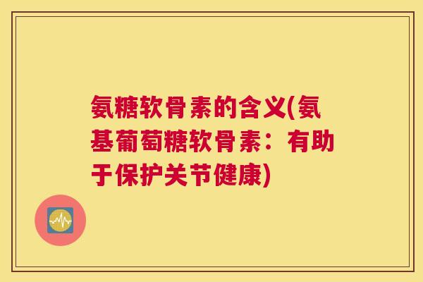 氨糖软骨素的含义(氨基葡萄糖软骨素:有助于保护关节健康)