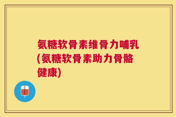 氨糖软骨素维骨力哺乳(氨糖软骨素助力骨骼健康) 氨糖软骨素维骨力哺乳(氨糖软骨素助力骨骼健康)