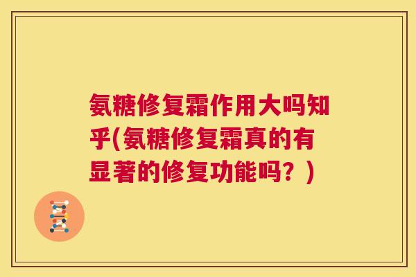 氨糖修复霜作用大吗知乎(氨糖修复霜真的有显著的修复功能吗?)