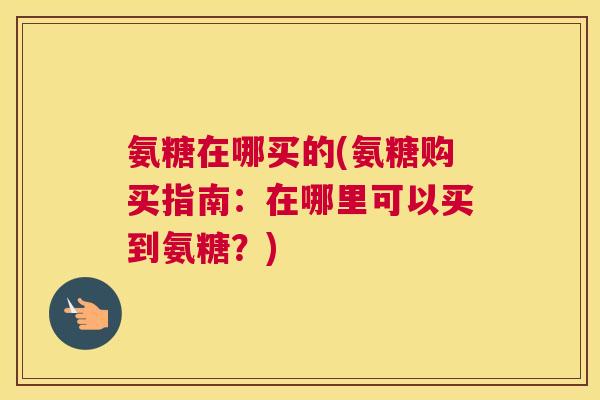 氨糖在哪买的(氨糖购买指南:在哪里可以买到氨糖?)