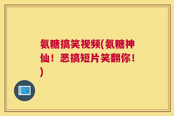 氨糖搞笑视频(氨糖神仙!恶搞短片笑翻你!)