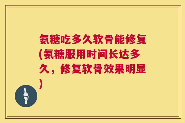 氨糖吃多久软骨能修复(氨糖服用时间长达多久,修复软骨效果明显) 氨糖吃多久软骨能修复(氨糖服用时间长达多久,修复软骨效果明显)