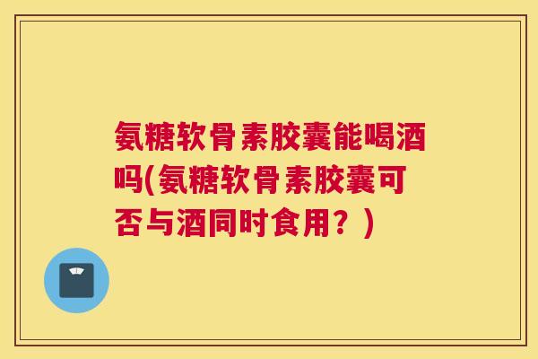 氨糖软骨素胶囊能喝酒吗(氨糖软骨素胶囊可否与酒同时食用?) 氨糖软骨素胶囊能喝酒吗(氨糖软骨素胶囊可否与酒同时食用?)