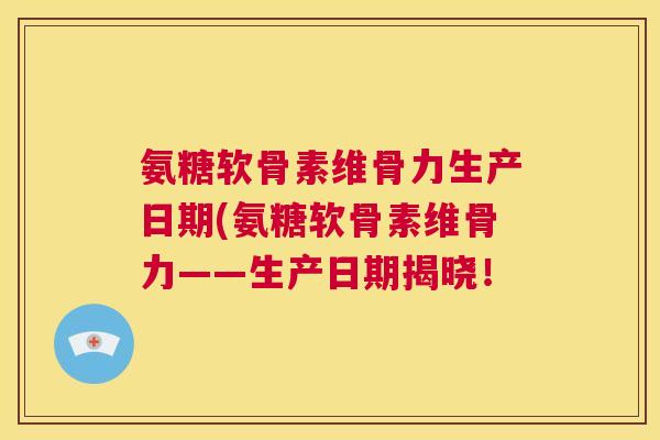 氨糖软骨素维骨力生产日期(氨糖软骨素维骨力——生产日期揭晓! 氨糖软骨素维骨力生产日期(氨糖软骨素维骨力——生产日期揭晓!
