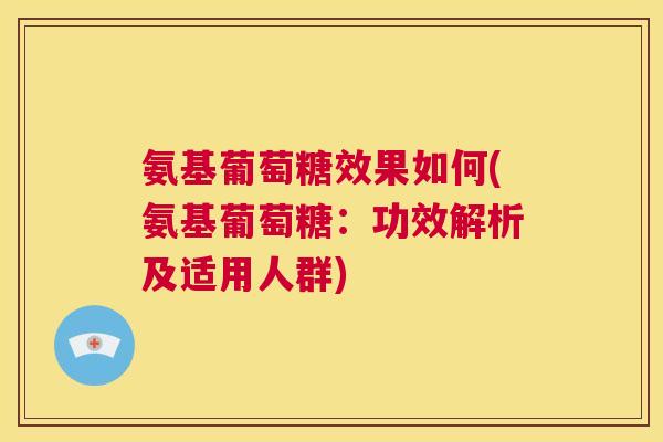 氨基葡萄糖效果如何(氨基葡萄糖：功效解析及适用人群)