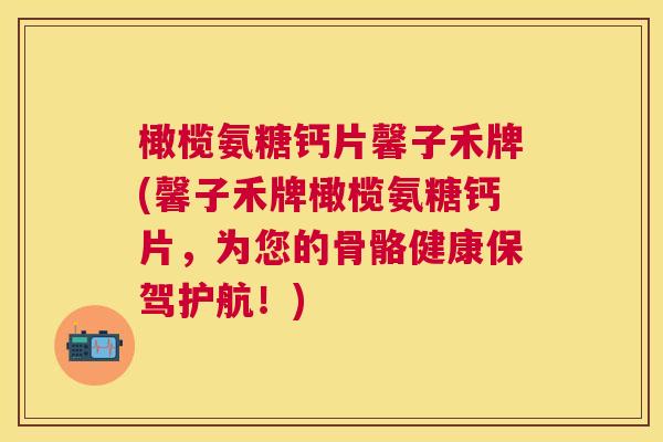 橄榄氨糖钙片馨子禾牌(馨子禾牌橄榄氨糖钙片,为您的骨骼健康保驾护航!)