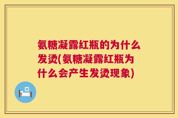 氨糖凝露红瓶的为什么发烫(氨糖凝露红瓶为什么会产生发烫现象)