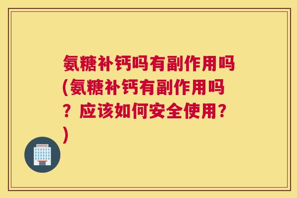 氨糖补钙吗有副作用吗(氨糖补钙有副作用吗?应该如何安全使用?)
