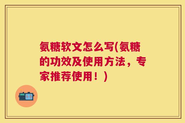 氨糖软文怎么写(氨糖的功效及使用方法，专家推荐使用！)