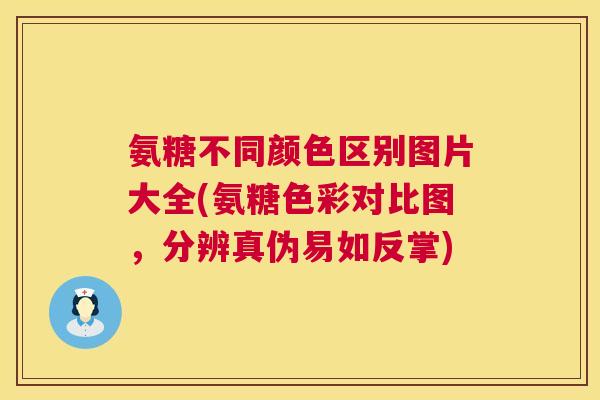 氨糖不同颜色区别图片大全(氨糖色彩对比图,分辨真伪易如反掌)