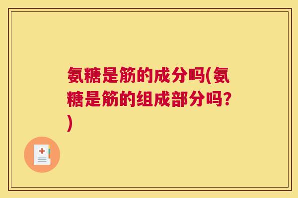 氨糖是筋的成分吗(氨糖是筋的组成部分吗？)