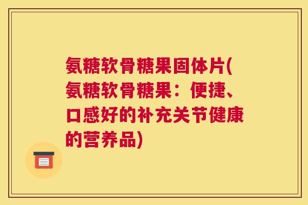 氨糖软骨糖果固体片(氨糖软骨糖果:便捷、口感好的补充关节健康的营养品)