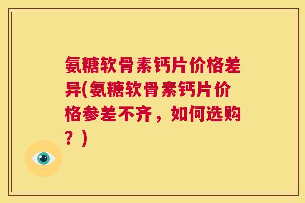 氨糖软骨素钙片价格差异(氨糖软骨素钙片价格参差不齐,如何选购?) 氨糖软骨素钙片价格差异(氨糖软骨素钙片价格参差不齐,如何选购?)