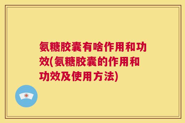 氨糖胶囊有啥作用和功效(氨糖胶囊的作用和功效及使用方法)
