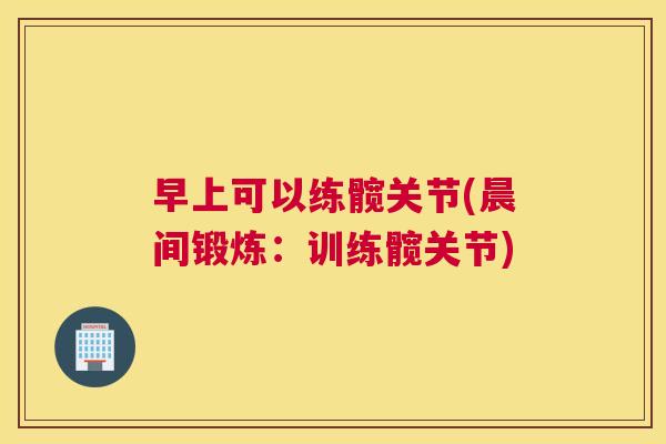 早上可以练髋关节(晨间锻炼:训练髋关节) 早上可以练髋关节(晨间锻炼:训练髋关节)