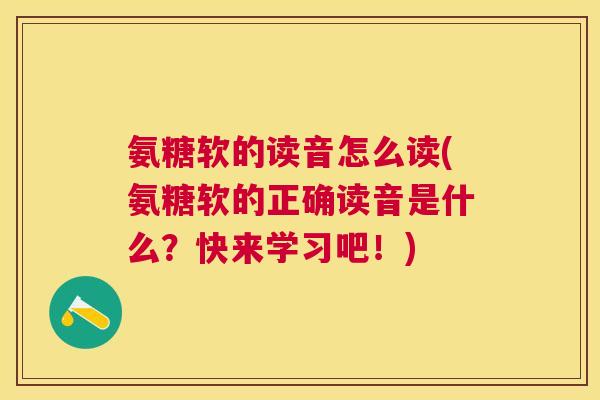 氨糖软的读音怎么读(氨糖软的正确读音是什么?快来学习吧!)