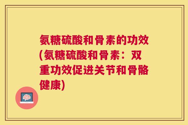氨糖硫酸和骨素的功效(氨糖硫酸和骨素:双重功效促进关节和骨骼健康) 氨糖硫酸和骨素的功效(氨糖硫酸和骨素:双重功效促进关节和骨骼健康)